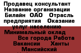 Продавец-консультант › Название организации ­ Билайн, ОАО › Отрасль предприятия ­ Оказание услуг населению › Минимальный оклад ­ 16 000 - Все города Работа » Вакансии   . Ханты-Мансийский,Нефтеюганск г.